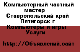 Компьютерный частный мастер.  - Ставропольский край, Пятигорск г. Компьютеры и игры » Услуги   